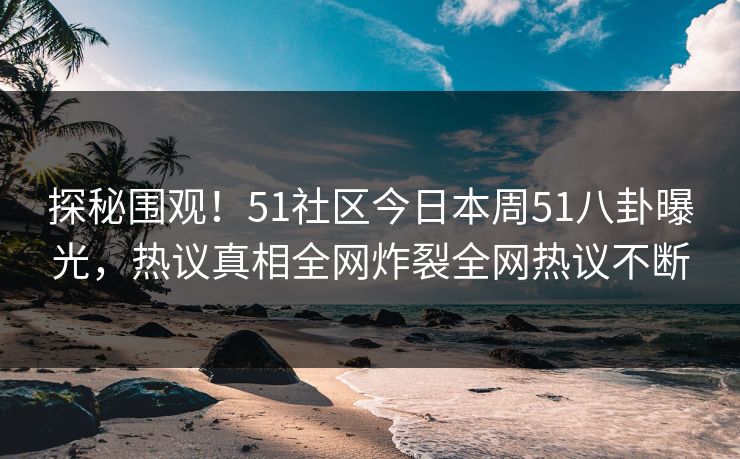 探秘围观！51社区今日本周51八卦曝光，热议真相全网炸裂全网热议不断