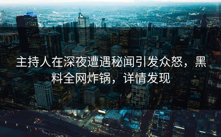 主持人在深夜遭遇秘闻引发众怒，黑料全网炸锅，详情发现