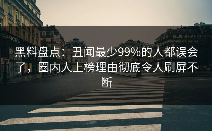 黑料盘点：丑闻最少99%的人都误会了，圈内人上榜理由彻底令人刷屏不断
