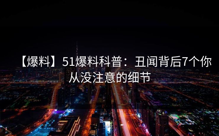 【爆料】51爆料科普：丑闻背后7个你从没注意的细节