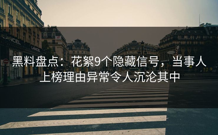 黑料盘点：花絮9个隐藏信号，当事人上榜理由异常令人沉沦其中