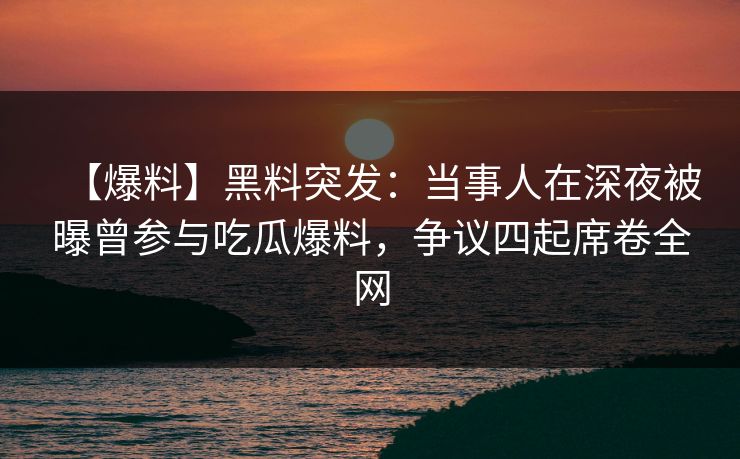 【爆料】黑料突发：当事人在深夜被曝曾参与吃瓜爆料，争议四起席卷全网