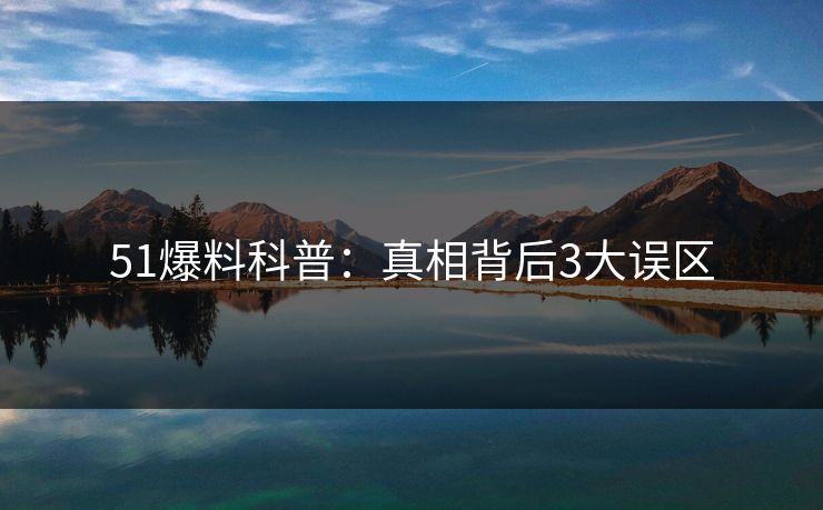 51爆料科普：真相背后3大误区