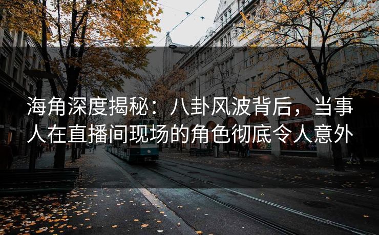 海角深度揭秘：八卦风波背后，当事人在直播间现场的角色彻底令人意外