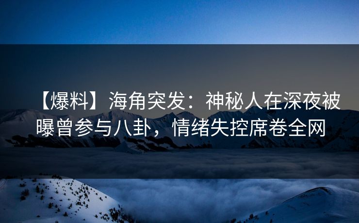 【爆料】海角突发：神秘人在深夜被曝曾参与八卦，情绪失控席卷全网