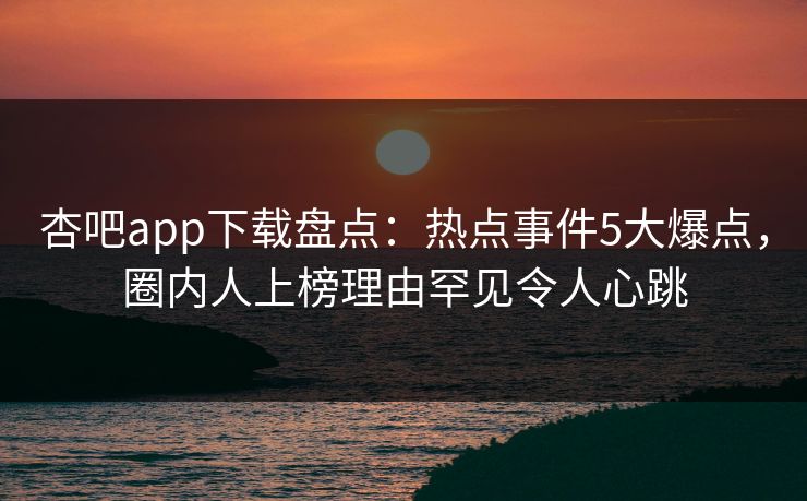杏吧app下载盘点：热点事件5大爆点，圈内人上榜理由罕见令人心跳
