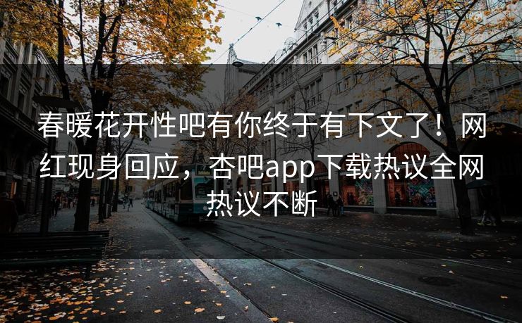 春暖花开性吧有你终于有下文了！网红现身回应，杏吧app下载热议全网热议不断