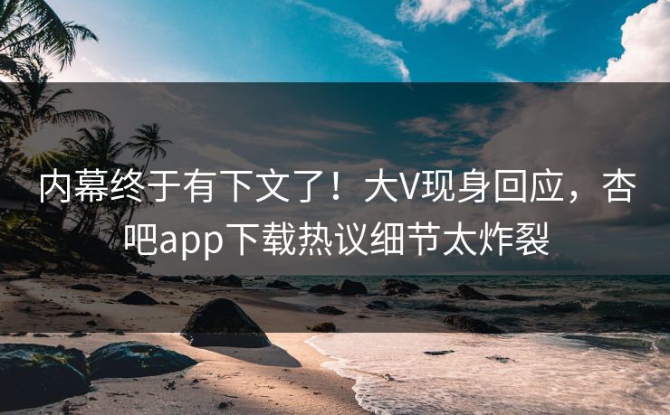 内幕终于有下文了！大V现身回应，杏吧app下载热议细节太炸裂