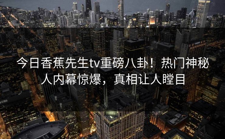 今日香蕉先生tv重磅八卦！热门神秘人内幕惊爆，真相让人瞠目