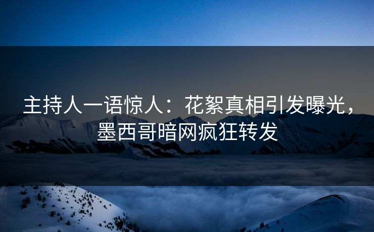 主持人一语惊人：花絮真相引发曝光，墨西哥暗网疯狂转发