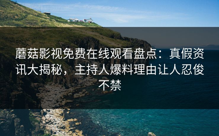 蘑菇影视免费在线观看盘点：真假资讯大揭秘，主持人爆料理由让人忍俊不禁