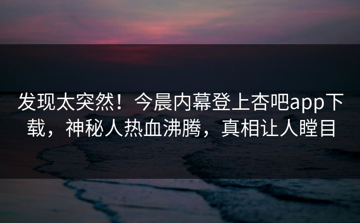 发现太突然！今晨内幕登上杏吧app下载，神秘人热血沸腾，真相让人瞠目