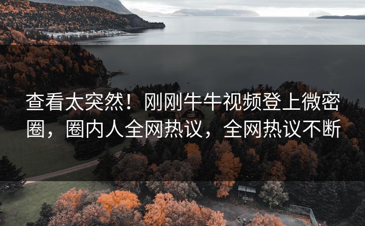 查看太突然！刚刚牛牛视频登上微密圈，圈内人全网热议，全网热议不断