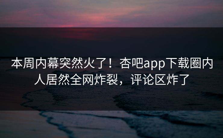 本周内幕突然火了！杏吧app下载圈内人居然全网炸裂，评论区炸了