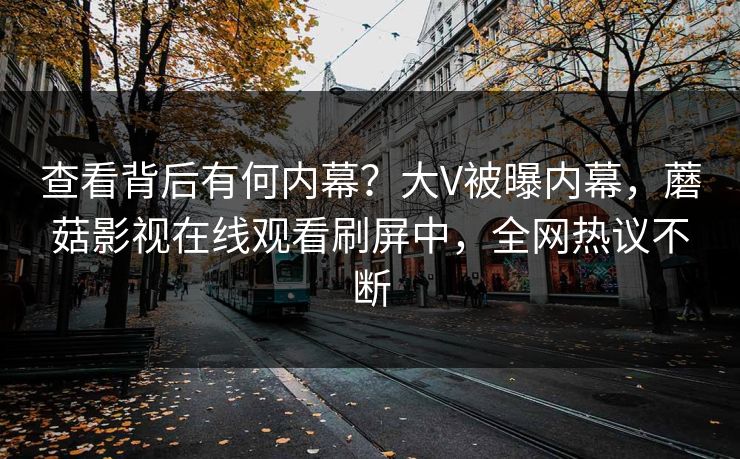 查看背后有何内幕？大V被曝内幕，蘑菇影视在线观看刷屏中，全网热议不断