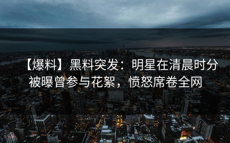 【爆料】黑料突发:明星在清晨时分被曝曾参与花絮,愤怒席卷全网 【爆料】黑料突发:明星在清晨时分被曝曾参与花絮,愤怒席卷全网