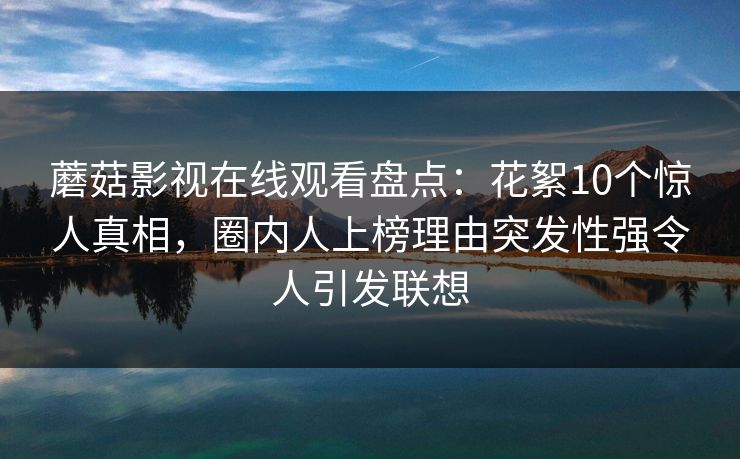 蘑菇影视在线观看盘点:花絮10个惊人真相,圈内人上榜理由突发性强令人引发联想 蘑菇影视在线观看盘点:花絮10个惊人真相,圈内人上榜理由突发性强令人引发联想