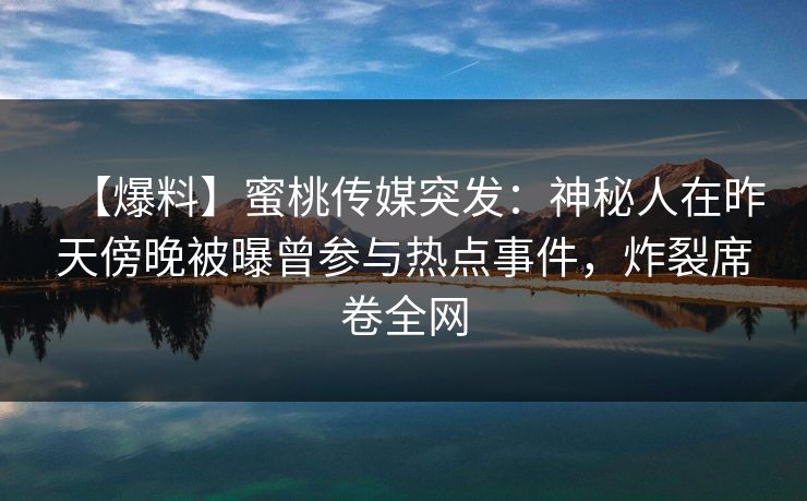【爆料】蜜桃传媒突发:神秘人在昨天傍晚被曝曾参与热点事件,炸裂席卷全网 【爆料】蜜桃传媒突发:神秘人在昨天傍晚被曝曾参与热点事件,炸裂席卷全网
