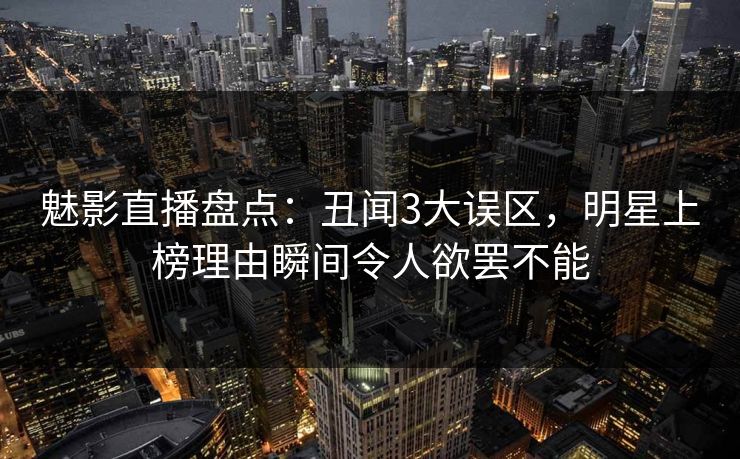 魅影直播盘点:丑闻3大误区,明星上榜理由瞬间令人欲罢不能 魅影直播盘点:丑闻3大误区,明星上榜理由瞬间令人欲罢不能