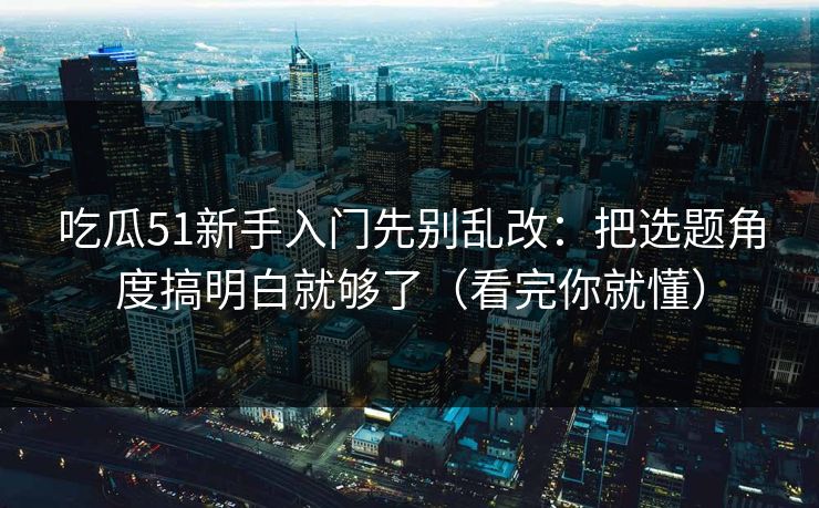 吃瓜51新手入门先别乱改:把选题角度搞明白就够了(看完你就懂) 吃瓜51新手入门先别乱改:把选题角度搞明白就够了(看完你就懂)