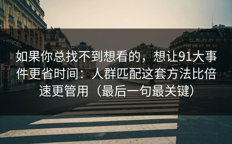 如果你总找不到想看的,想让91大事件更省时间:人群匹配这套方法比倍速更管用(最后一句最关键) 如果你总找不到想看的,想让91大事件更省时间:人群匹配这套方法比倍速更管用(最后一句最关键)