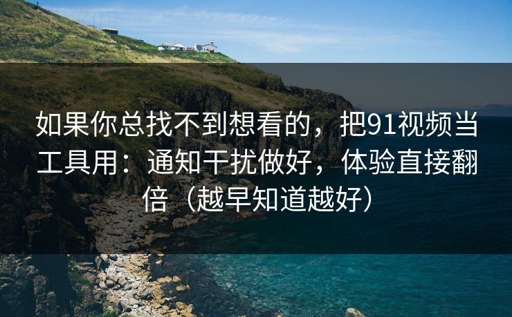 如果你总找不到想看的，把91视频当工具用：通知干扰做好，体验直接翻倍（越早知道越好）