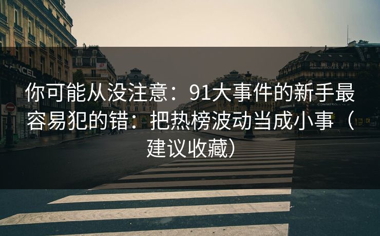 你可能从没注意:91大事件的新手最容易犯的错:把热榜波动当成小事(建议收藏) 你可能从没注意:91大事件的新手最容易犯的错:把热榜波动当成小事(建议收藏)