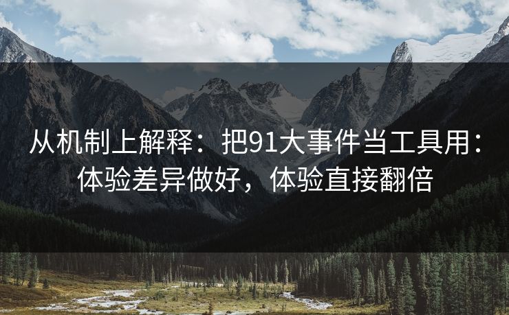 从机制上解释：把91大事件当工具用：体验差异做好，体验直接翻倍