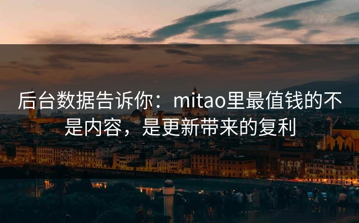 后台数据告诉你:mitao里最值钱的不是内容,是更新带来的复利 后台数据告诉你:mitao里最值钱的不是内容,是更新带来的复利