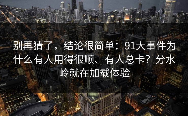 别再猜了，结论很简单：91大事件为什么有人用得很顺、有人总卡？分水岭就在加载体验