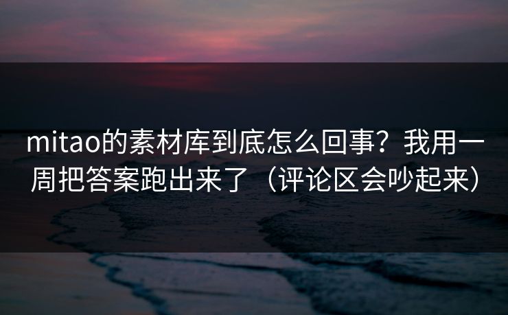 mitao的素材库到底怎么回事？我用一周把答案跑出来了（评论区会吵起来）