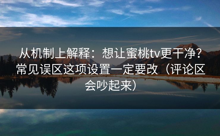 从机制上解释:想让蜜桃tv更干净?常见误区这项设置一定要改(评论区会吵起来) 从机制上解释:想让蜜桃tv更干净?常见误区这项设置一定要改(评论区会吵起来)
