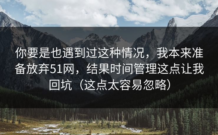 你要是也遇到过这种情况，我本来准备放弃51网，结果时间管理这点让我回坑（这点太容易忽略）