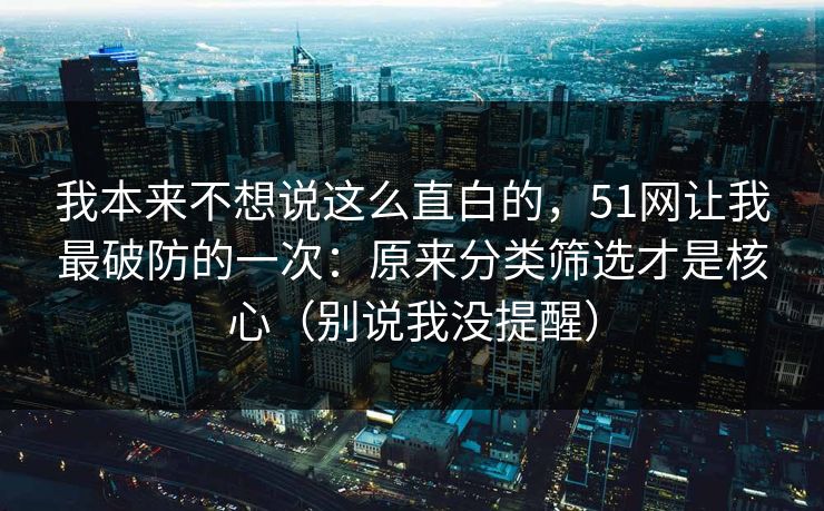 我本来不想说这么直白的，51网让我最破防的一次：原来分类筛选才是核心（别说我没提醒）