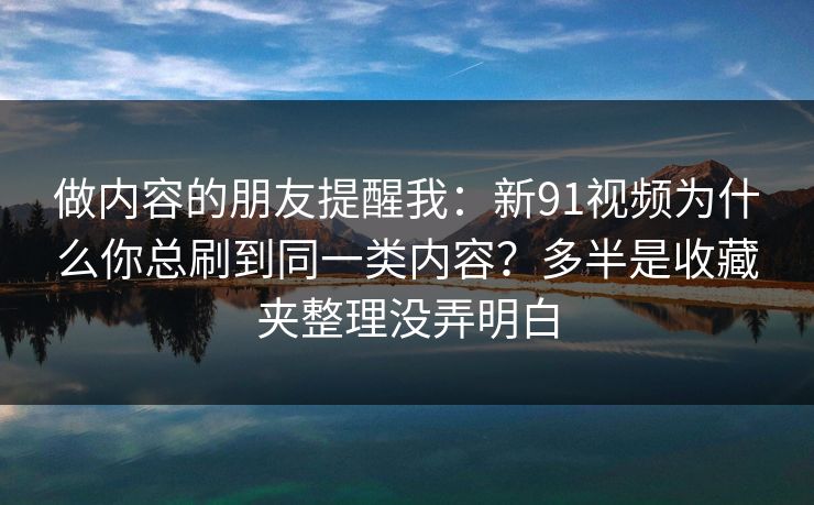 做内容的朋友提醒我：新91视频为什么你总刷到同一类内容？多半是收藏夹整理没弄明白