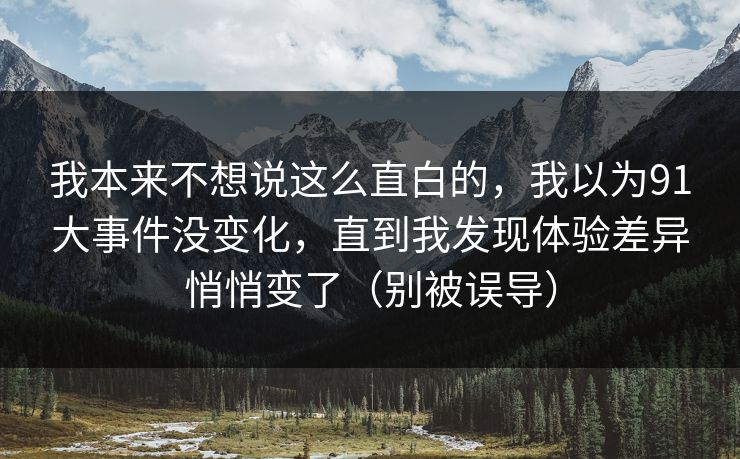 我本来不想说这么直白的，我以为91大事件没变化，直到我发现体验差异悄悄变了（别被误导）