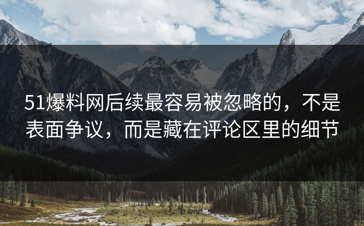 51爆料网后续最容易被忽略的，不是表面争议，而是藏在评论区里的细节