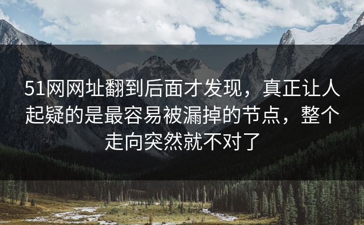 51网网址翻到后面才发现,真正让人起疑的是最容易被漏掉的节点,整个走向突然就不对了 51网网址翻到后面才发现,真正让人起疑的是最容易被漏掉的节点,整个走向突然就不对了