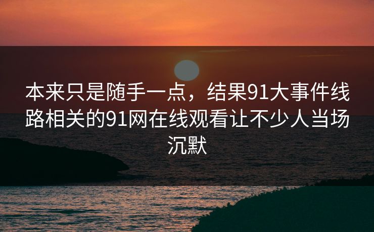 本来只是随手一点，结果91大事件线路相关的91网在线观看让不少人当场沉默