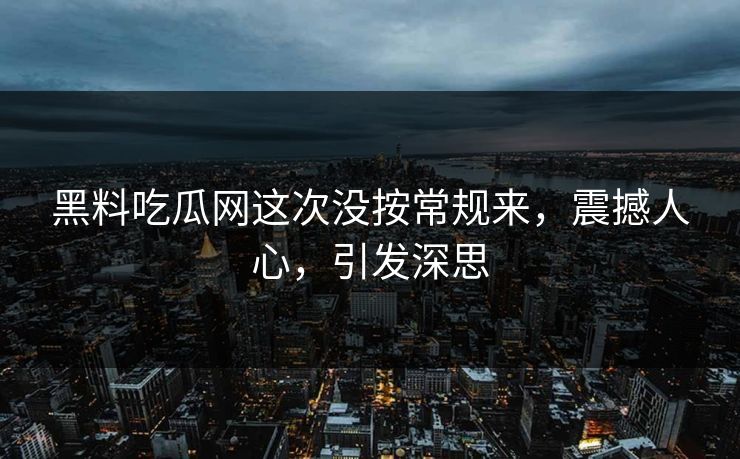 黑料吃瓜网这次没按常规来,震撼人心,引发深思 黑料吃瓜网这次没按常规来,震撼人心,引发深思